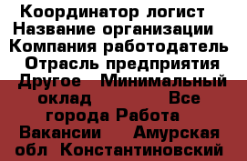 Координатор-логист › Название организации ­ Компания-работодатель › Отрасль предприятия ­ Другое › Минимальный оклад ­ 40 000 - Все города Работа » Вакансии   . Амурская обл.,Константиновский р-н